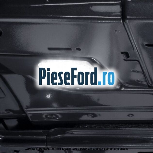 Lampa plafoniera LED Ford Transit 2019-2023 2.0 EcoBlue 185 cp BCFB diesel