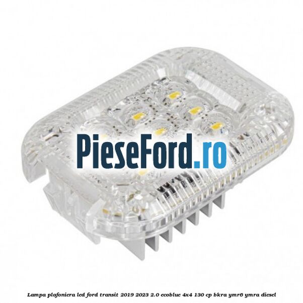 Lampa plafoniera LED Ford Transit 2019-2023 2.0 EcoBlue 4x4 130 cp BKRA, YMR6, YMRA diesel