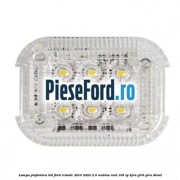 Lampa plafoniera LED Ford Transit 2019-2023 2.0 EcoBlue RWD 105 cp BJRA, YLR6, YLRA diesel