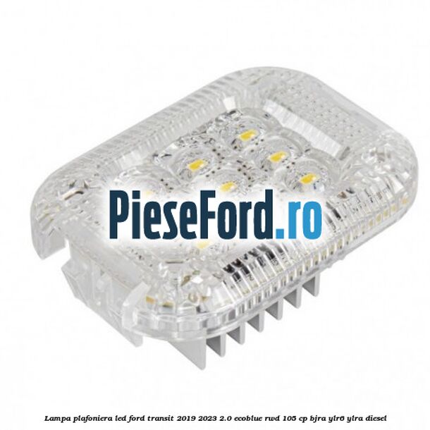Lampa plafoniera LED Ford Transit 2019-2023 2.0 EcoBlue RWD 105 cp BJRA, YLR6, YLRA diesel