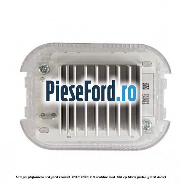 Lampa plafoniera LED Ford Transit 2019-2023 2.0 EcoBlue RWD 130 cp BKRA, YMHA, YMR6 diesel