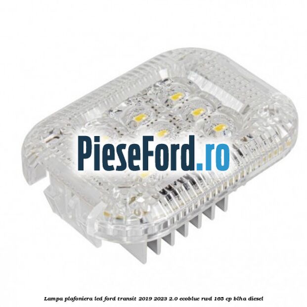 Lampa plafoniera LED Ford Transit 2019-2023 2.0 EcoBlue RWD 165 cp Lampa plafoniera LED Ford Transit 2019-2023 2.0 EcoBlue RWD 165 cp BLHA diesel