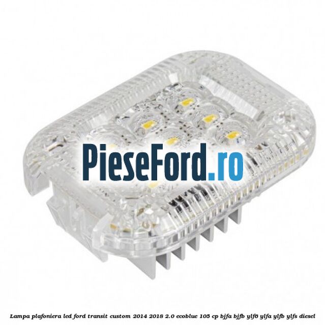 Lampa plafoniera LED Ford Transit Custom 2014-2018 2.0 EcoBlue 105 cp BJFA, BJFB, YLF6, YLFA, YLFB, YLFS diesel