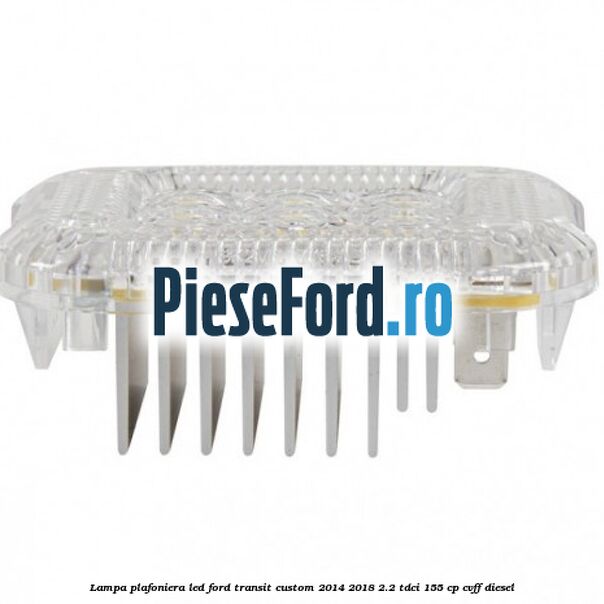 Lampa plafoniera LED Ford Transit Custom 2014-2018 2.2 TDCi 155 cp Lampa plafoniera LED Ford Transit Custom 2014-2018 2.2 TDCi 155 cp CVFF diesel
