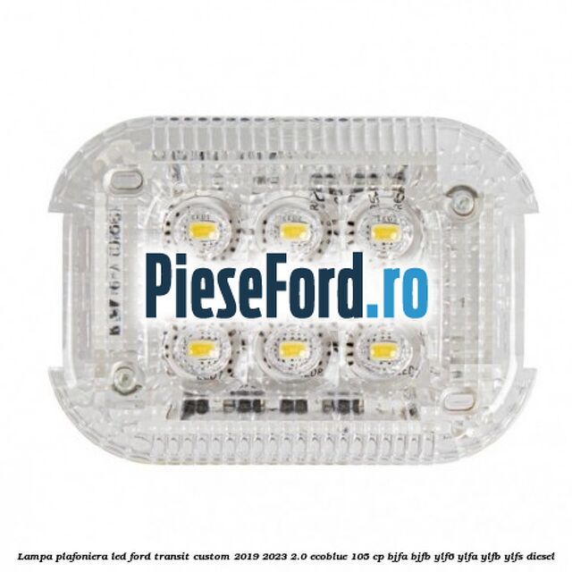 Lampa plafoniera LED Ford Transit Custom 2019-2023 2.0 EcoBlue 105 cp BJFA, BJFB, YLF6, YLFA, YLFB, YLFS diesel