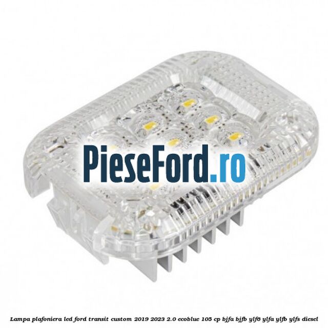 Lampa plafoniera LED Ford Transit Custom 2019-2023 2.0 EcoBlue 105 cp BJFA, BJFB, YLF6, YLFA, YLFB, YLFS diesel