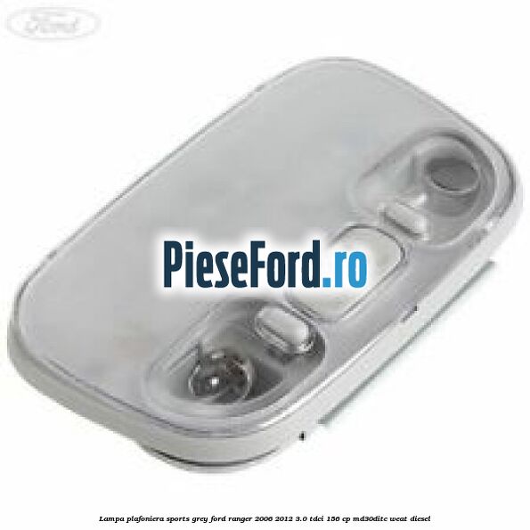 Lampa plafoniera sports grey Ford Ranger 2006-2012 3.0 TDCi 156 cp MD30DITC, WEAT diesel