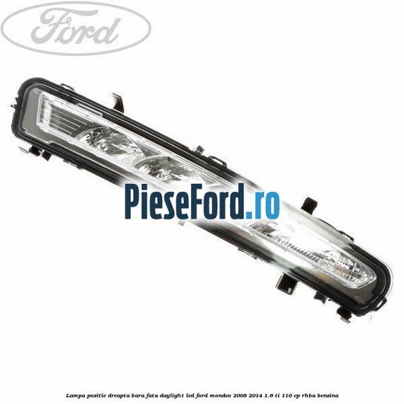 Lampa pozitie dreapta bara fata daylight LED Ford Mondeo 2008-2014 1.6 Ti 110 cp RHBA benzina