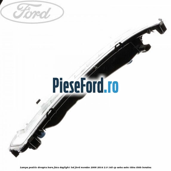 Lampa pozitie dreapta bara fata daylight LED Ford Mondeo 2008-2014 2.0 145 cp AOBA, AOBC, TBBA, TBBB benzina