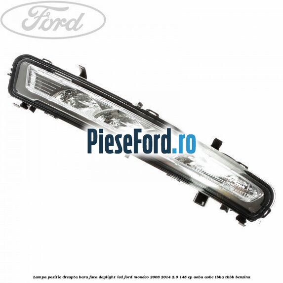 Lampa pozitie dreapta bara fata daylight LED Ford Mondeo 2008-2014 2.0 145 cp AOBA, AOBC, TBBA, TBBB benzina