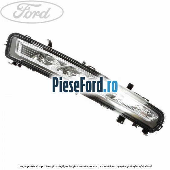 Lampa pozitie dreapta bara fata daylight LED Ford Mondeo 2008-2014 2.0 TDCi 140 cp QXBA, QXBB, UFBA, UFBB diesel