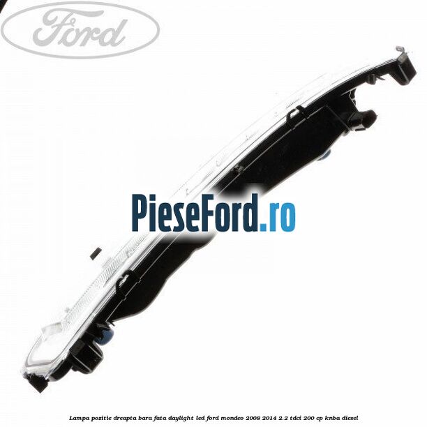 Lampa pozitie dreapta bara fata daylight LED Ford Mondeo 2008-2014 2.2 TDCi 200 cp KNBA diesel