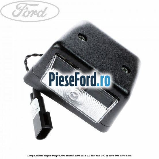 Lampa pozitie plafon dreapta Ford Transit 2006-2014 2.2 TDCi RWD 100 cp DRRA, DRRB, DRRC diesel