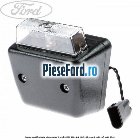 Lampa pozitie plafon stanga Ford Transit 2006-2014 2.2 TDCi 125 cp CYFA, CYFB, CYFC, CYFD diesel