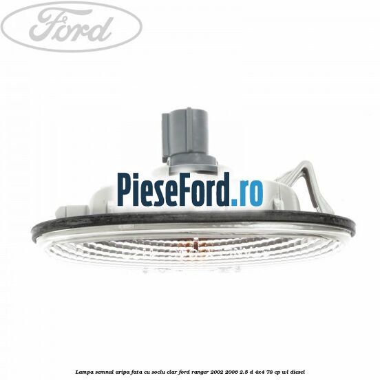 Lampa semnal aripa fata cu soclu clar Ford Ranger 2002-2006 2.5 D 4x4 78 cp WL diesel