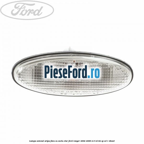 Lampa semnal aripa fata cu soclu clar Ford Ranger 2002-2006 2.5 TD 84 cp WL-T diesel