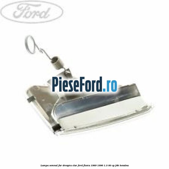 Lampa semnal far dreapta clar Ford Fiesta 1989-1996 1.3 60 cp J6B benzina