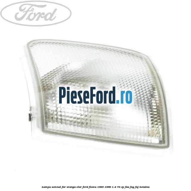 Lampa semnal far stanga clar Ford Fiesta 1989-1996 1.4 73 cp F4A, FUG, FUJ benzina