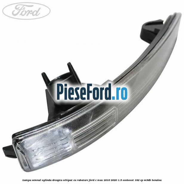 Lampa semnal oglinda dreapta echipat cu rabatare Ford C-Max 2016-2020 1.5 EcoBoost 182 cp M9DB benzina