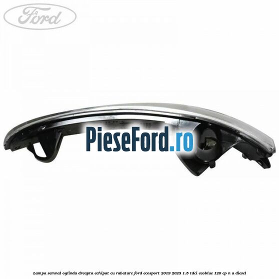 Lampa semnal oglinda dreapta echipat cu rabatare Ford EcoSport 2019-2023 1.5 TDCi EcoBlue 120 cp n/a diesel