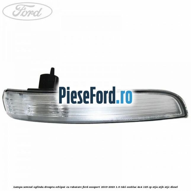 Lampa semnal oglinda dreapta echipat cu rabatare Ford EcoSport 2019-2023 1.5 TDCi EcoBlue 4x4 125 cp ZTJA, ZTJB, ZTJC diesel