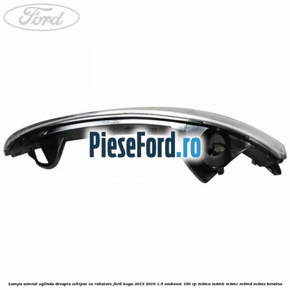 Lampa semnal oglinda dreapta echipat cu rabatare Ford Kuga 2013-2016 1.5 EcoBoost 150 cp M8MA, M8MB, M8MC, M8MD, M8ME benzina