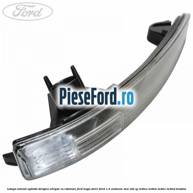 Lampa semnal oglinda dreapta echipat cu rabatare Ford Kuga 2013-2016 1.5 EcoBoost 4x4 182 cp M9MA, M9MB, M9MC, M9MD benzina