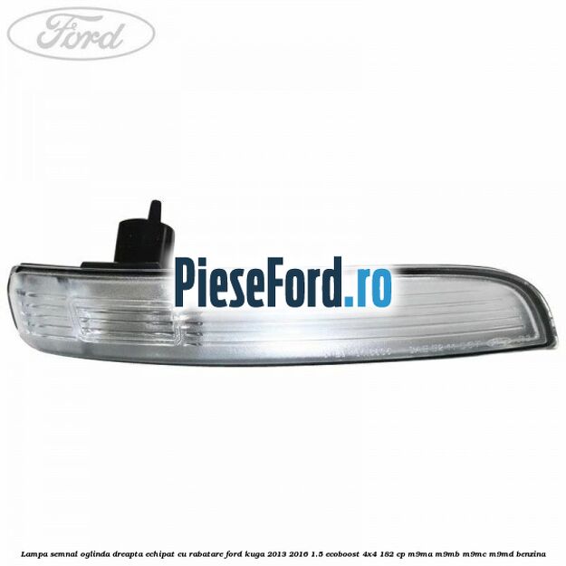 Lampa semnal oglinda dreapta echipat cu rabatare Ford Kuga 2013-2016 1.5 EcoBoost 4x4 182 cp M9MA, M9MB, M9MC, M9MD benzina