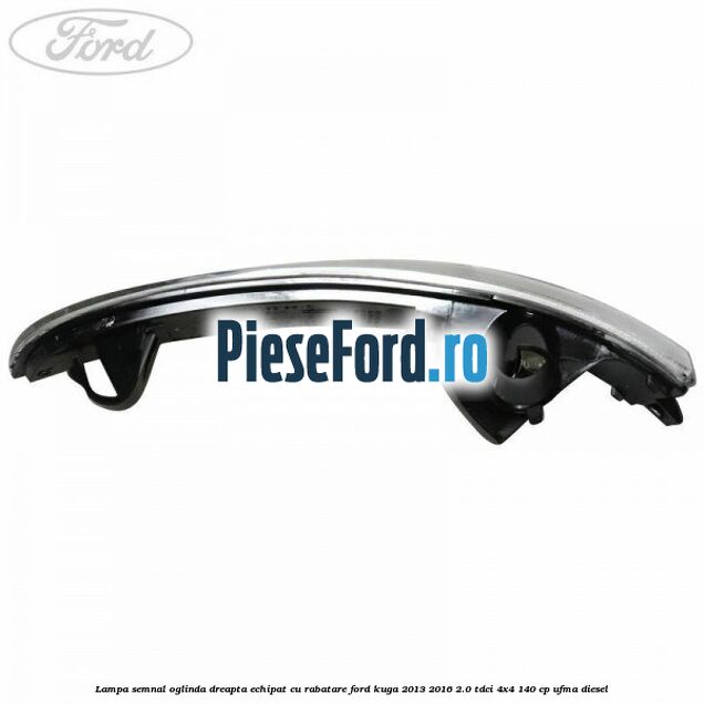 Lampa semnal oglinda dreapta echipat cu rabatare Ford Kuga 2013-2016 2.0 TDCi 4x4 140 cp Lampa semnal oglinda dreapta echipat cu rabatare Ford Kuga 2013-2016 2.0 TDCi 4x4 140 cp UFMA diesel