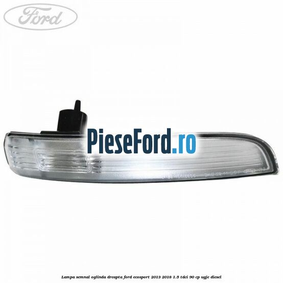 Lampa semnal oglinda dreapta Ford EcoSport 2013-2018 1.5 TDCi 90 cp UGJE diesel