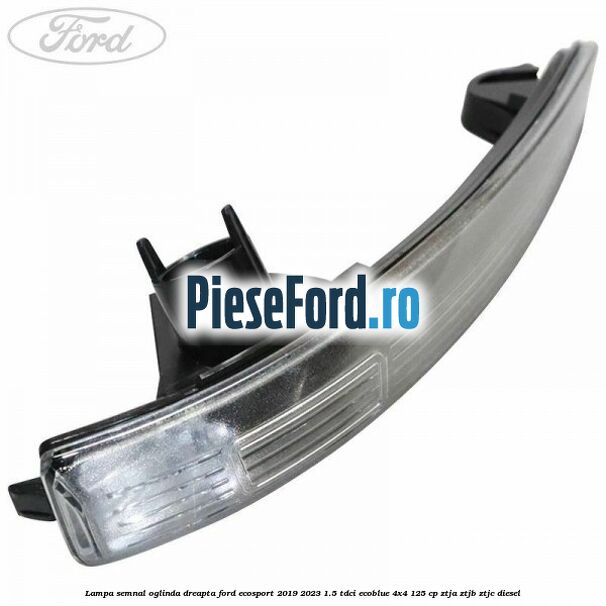 Lampa semnal oglinda dreapta Ford EcoSport 2019-2023 1.5 TDCi EcoBlue 4x4 125 cp ZTJA, ZTJB, ZTJC diesel