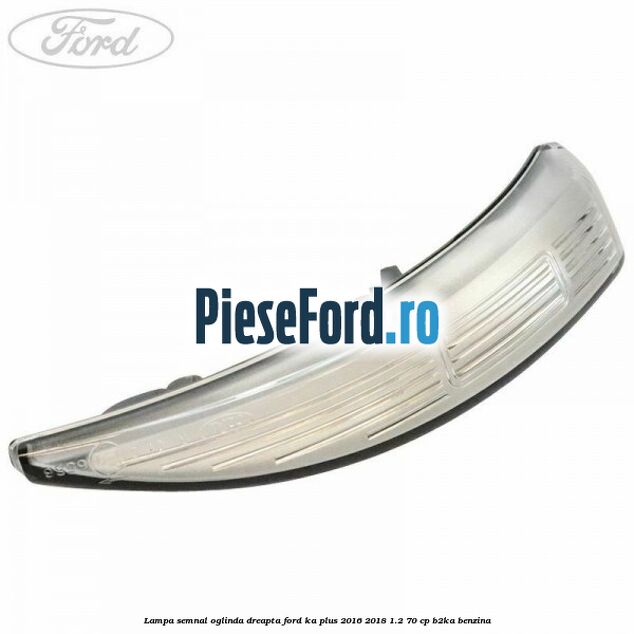 Lampa semnal oglinda dreapta Ford Ka plus 2016-2018 1.2 70 cp B2KA benzina