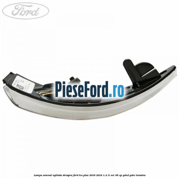 Lampa semnal oglinda dreapta Ford Ka plus 2016-2018 1.2 Ti-VCT 85 cp YSKD, YSKE benzina
