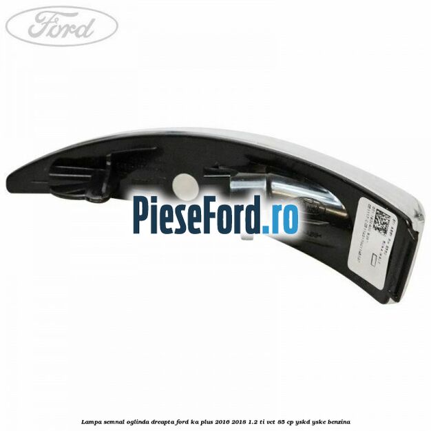 Lampa semnal oglinda dreapta Ford Ka plus 2016-2018 1.2 Ti-VCT 85 cp YSKD, YSKE benzina