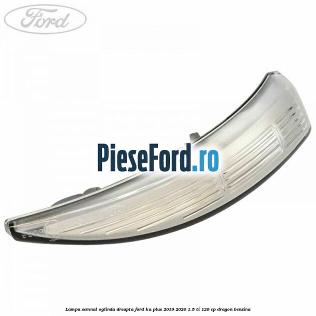 Lampa semnal oglinda dreapta Ford Ka plus 2019-2020 1.5 Ti 120 cp dragon benzina