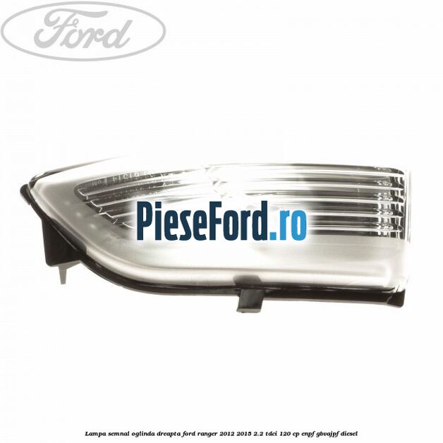 Lampa semnal oglinda dreapta Ford Ranger 2012-2015 2.2 TDCi 120 cp ENPF, GBVAJPF diesel