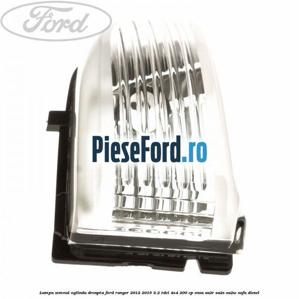 Lampa semnal oglinda dreapta Ford Ranger 2012-2015 3.2 TDCi 4x4 200 cp ENSA, SA2R, SA2S, SA2W, SAFA diesel