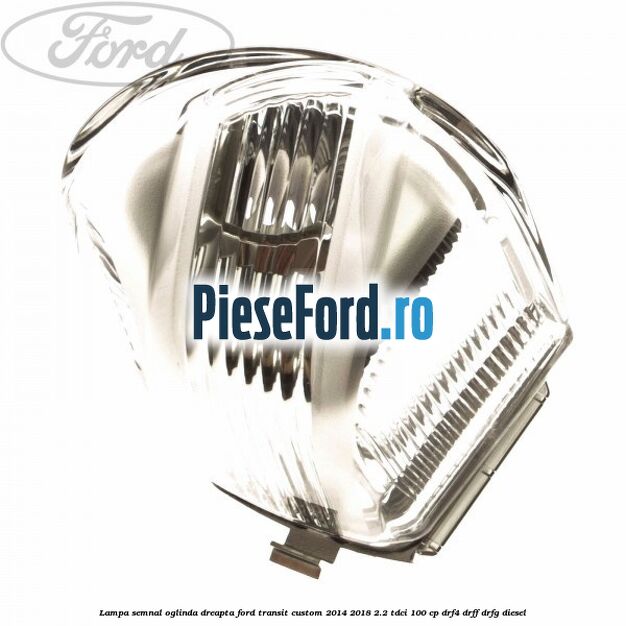 Lampa semnal oglinda dreapta Ford Transit Custom 2014-2018 2.2 TDCi 100 cp DRF4, DRFF, DRFG diesel