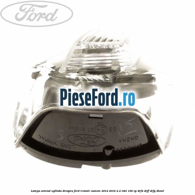 Lampa semnal oglinda dreapta Ford Transit Custom 2014-2018 2.2 TDCi 100 cp DRF4, DRFF, DRFG diesel