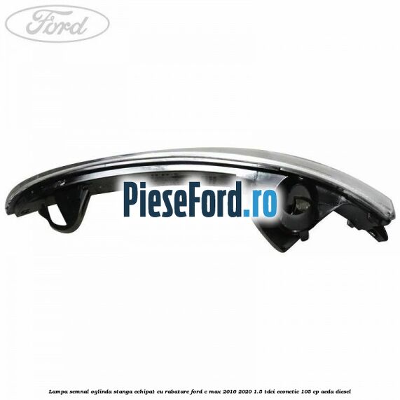 Lampa semnal oglinda stanga echipat cu rabatare Ford C-Max 2016-2020 1.5 TDCi ECOnetic 105 cp AEDA diesel