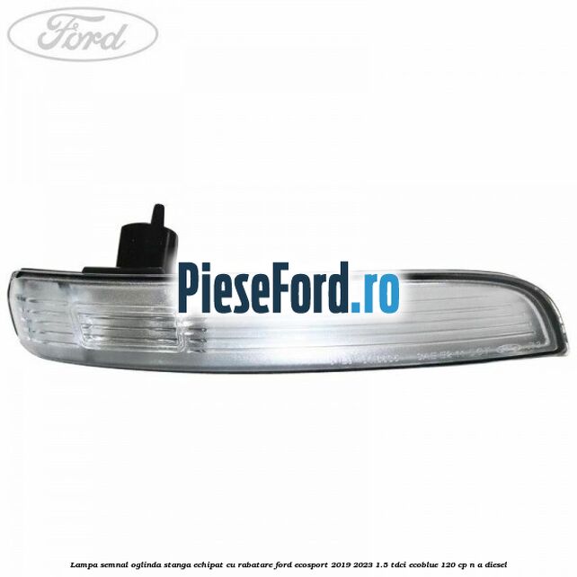 Lampa semnal oglinda stanga echipat cu rabatare Ford EcoSport 2019-2023 1.5 TDCi EcoBlue 120 cp Lampa semnal oglinda stanga echipat cu rabatare Ford EcoSport 2019-2023 1.5 TDCi EcoBlue 120 cp n/a diesel