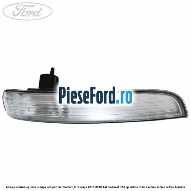 Lampa semnal oglinda stanga echipat cu rabatare Ford Kuga 2013-2016 1.5 EcoBoost 150 cp M8MA, M8MB, M8MC, M8MD, M8ME benzina