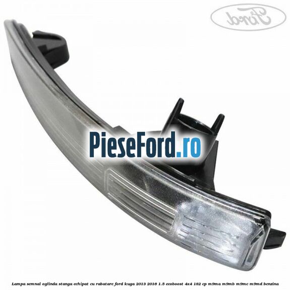 Lampa semnal oglinda stanga echipat cu rabatare Ford Kuga 2013-2016 1.5 EcoBoost 4x4 182 cp M9MA, M9MB, M9MC, M9MD benzina