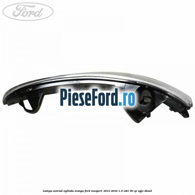 Lampa semnal oglinda stanga Ford EcoSport 2013-2018 1.5 TDCi 90 cp UGJE diesel