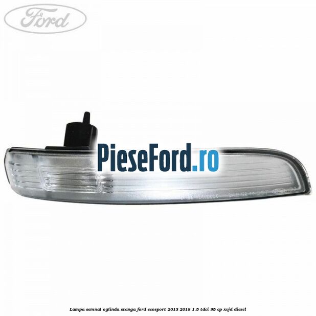Lampa semnal oglinda stanga Ford EcoSport 2013-2018 1.5 TDCi 95 cp XVJD diesel