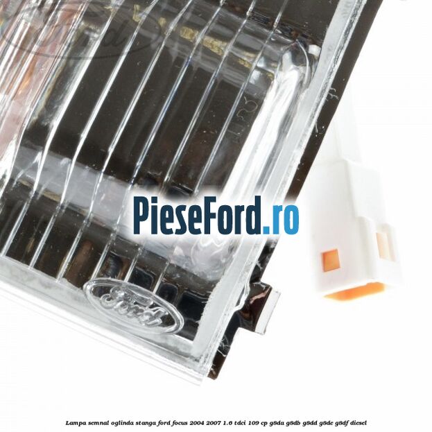 Lampa semnal oglinda stanga Ford Focus 2004-2007 1.6 TDCi 109 cp G8DA, G8DB, G8DD, G8DE, G8DF diesel