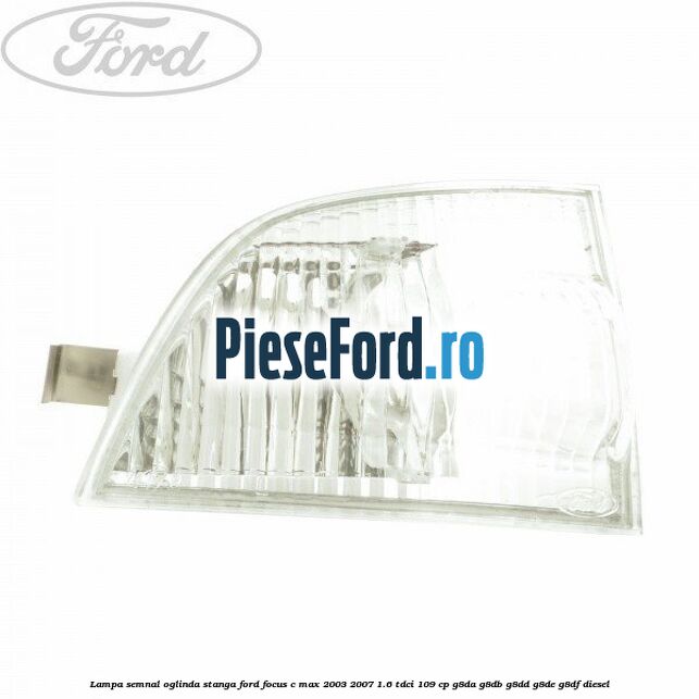 Lampa semnal oglinda stanga Ford Focus C-Max 2003-2007 1.6 TDCi 109 cp G8DA, G8DB, G8DD, G8DE, G8DF diesel