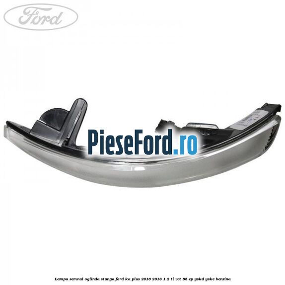 Lampa semnal oglinda stanga Ford Ka plus 2016-2018 1.2 Ti-VCT 85 cp YSKD, YSKE benzina