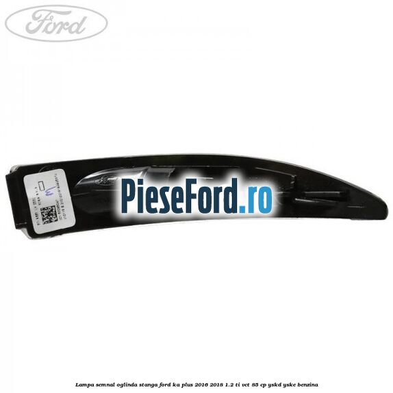 Lampa semnal oglinda stanga Ford Ka plus 2016-2018 1.2 Ti-VCT 85 cp YSKD, YSKE benzina