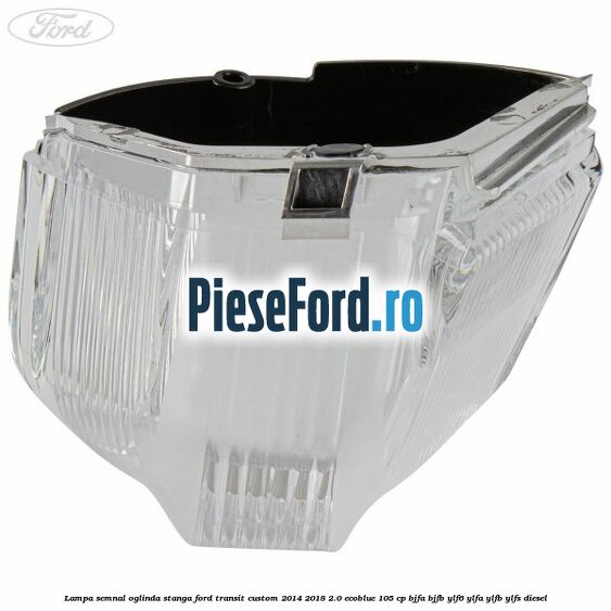 Lampa semnal oglinda stanga Ford Transit Custom 2014-2018 2.0 EcoBlue 105 cp BJFA, BJFB, YLF6, YLFA, YLFB, YLFS diesel